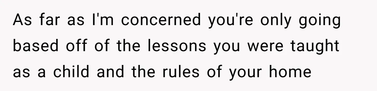 As far as I'm concerned you're only going based off of the lessons you were taught as a child and the rules of your home