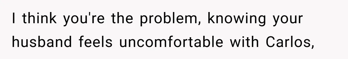 I think you're the problem, knowing your husband feels uncomfortable with Carlos,