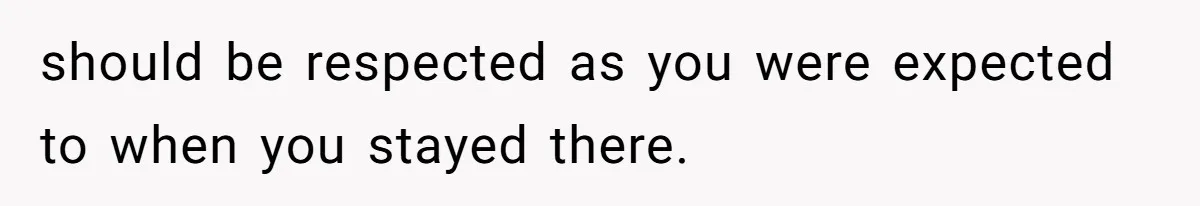 should be respected as you were expected to when you stayed there.
