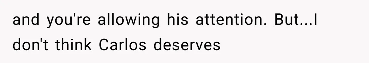 and you're allowing his attention. But...I don't think Carlos deserves