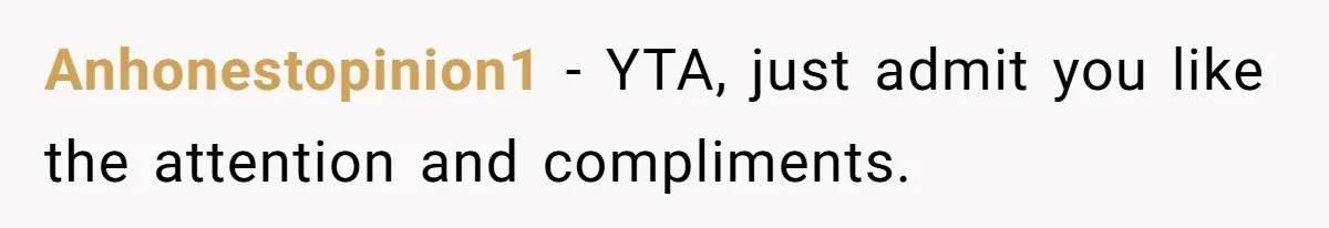 Anhonestopinion1 − YTA, just admit you like the attention and compliments.