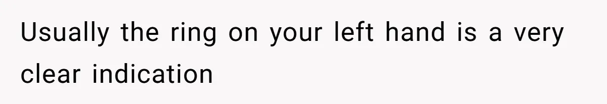 Usually the ring on your left hand is a very clear indication