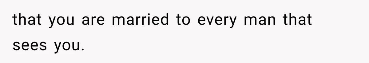 that you are married to every man that sees you.