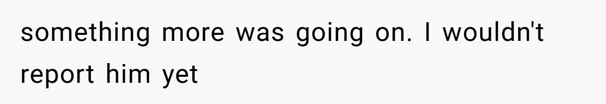 something more was going on. I wouldn't report him yet