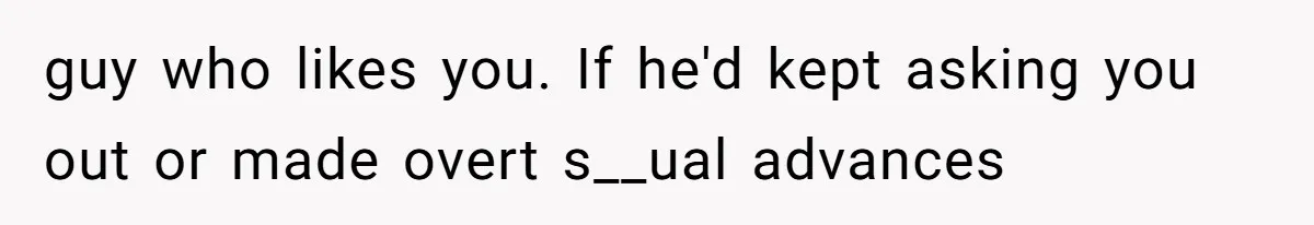 guy who likes you. If he'd kept asking you out or made overt s__ual advances