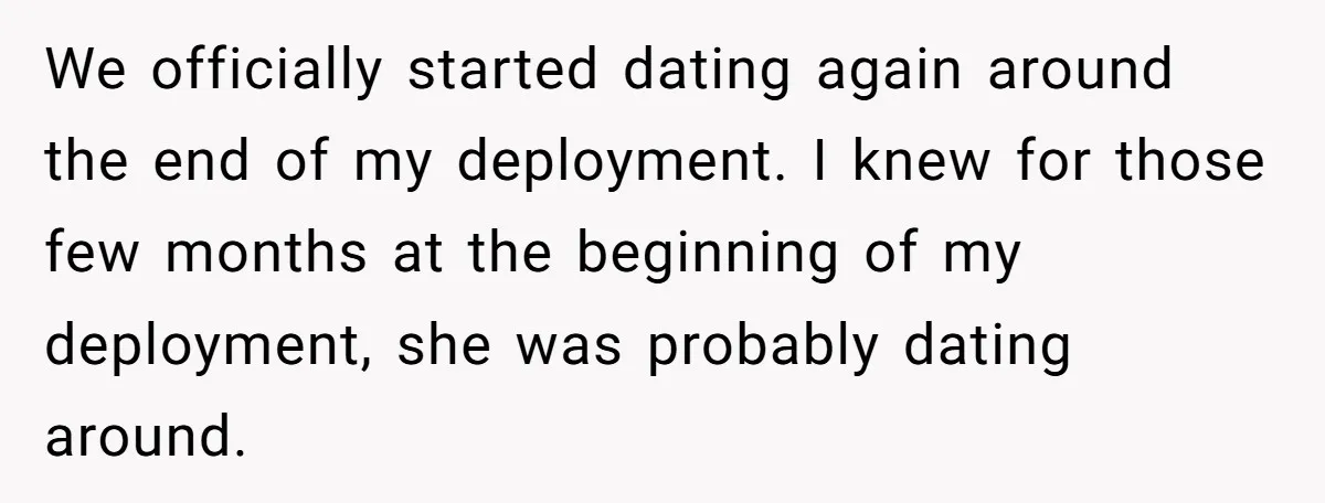 We officially started dating again around the end of my deployment. I knew for those few months at the beginning of my deployment, she was probably dating around.