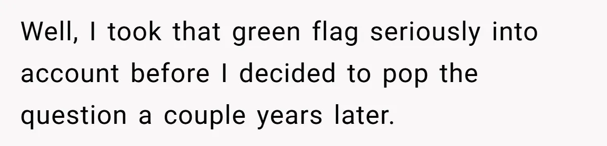 Well, I took that green flag seriously into account before I decided to pop the question a couple years later.