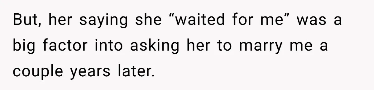 But, her saying she “waited for me” was a big factor into asking her to marry me a couple years later.