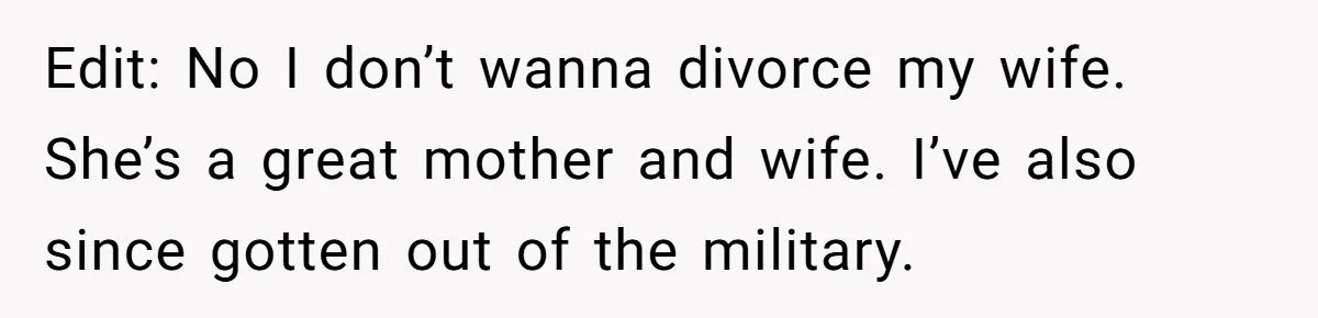 Edit: No I don’t wanna divorce my wife. She’s a great mother and wife. I’ve also since gotten out of the military.