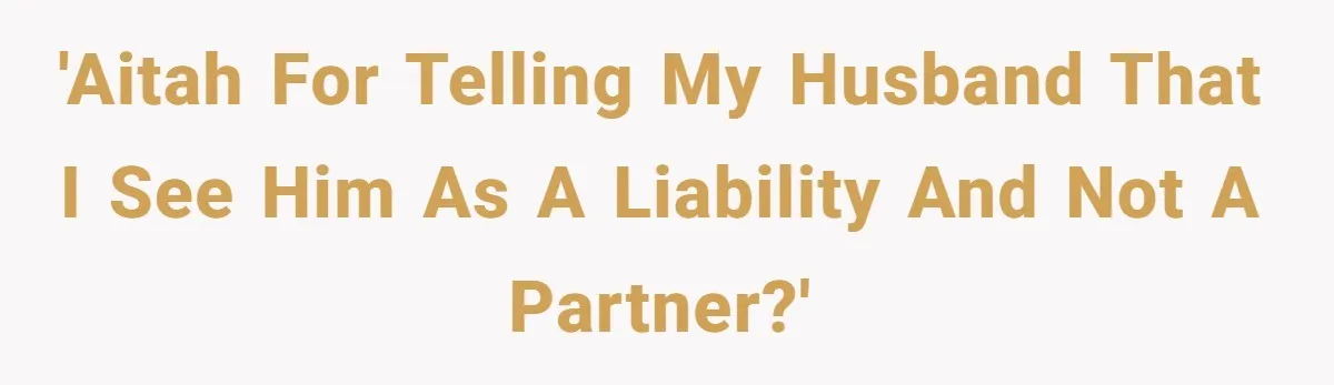 'AITAH For Telling My Husband That I See Him As A Liability and Not A Partner?'