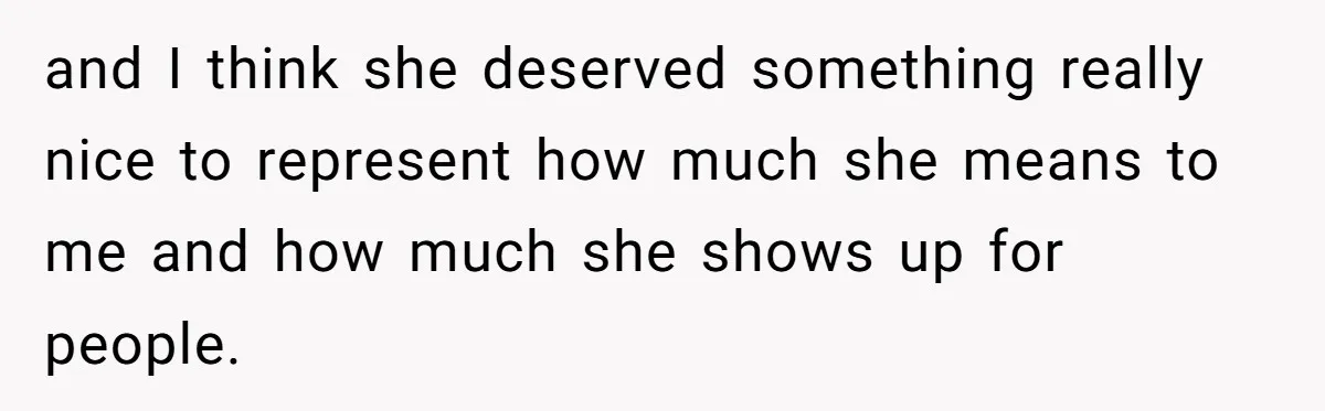 and I think she deserved something really nice to represent how much she means to me and how much she shows up for people.