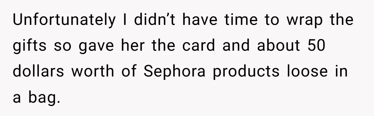 Unfortunately I didn’t have time to wrap the gifts so gave her the card and about 50 dollars worth of Sephora products loose in a bag.