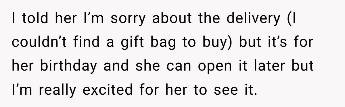 I told her I’m sorry about the delivery (I couldn’t find a gift bag to buy) but it’s for her birthday and she can open it later but I’m really...