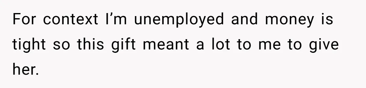 For context I’m unemployed and money is tight so this gift meant a lot to me to give her.