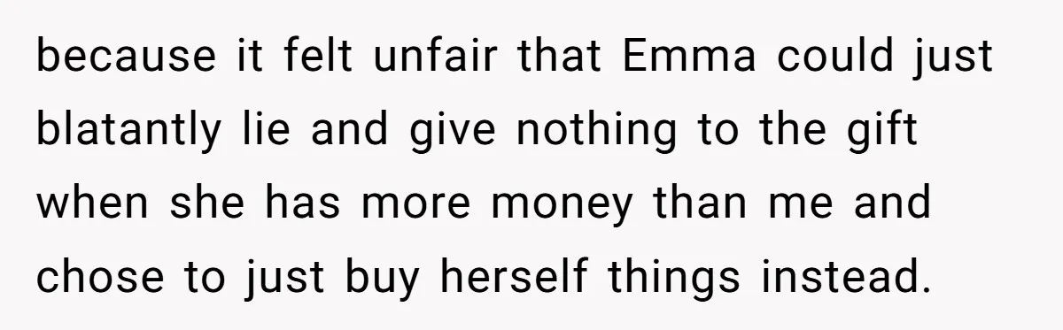 because it felt unfair that Emma could just blatantly lie and give nothing to the gift when she has more money than me and chose to just buy herself things...