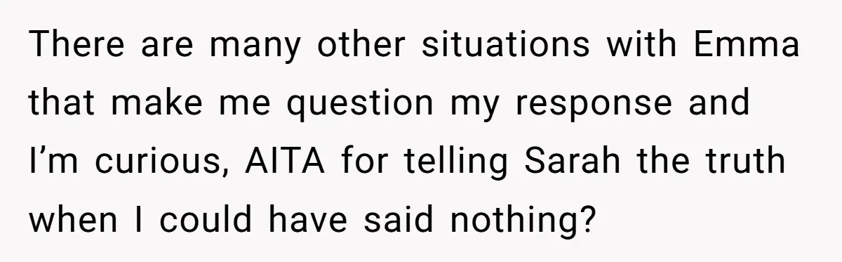 There are many other situations with Emma that make me question my response and I’m curious, AITA for telling Sarah the truth when I could have said nothing?