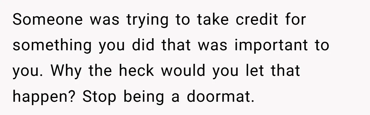Someone was trying to take credit for something you did that was important to you. Why the heck would you let that happen? Stop being a doormat.