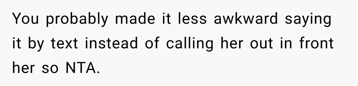 You probably made it less awkward saying it by text instead of calling her out in front her so NTA.