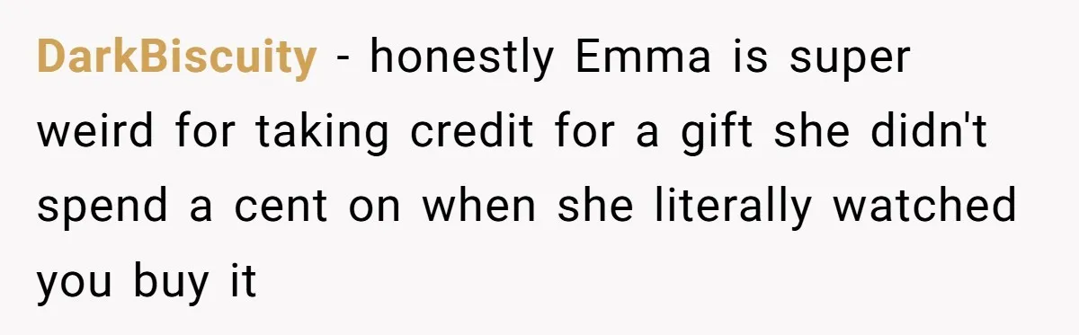 DarkBiscuity − honestly Emma is super weird for taking credit for a gift she didn't spend a cent on when she literally watched you buy it