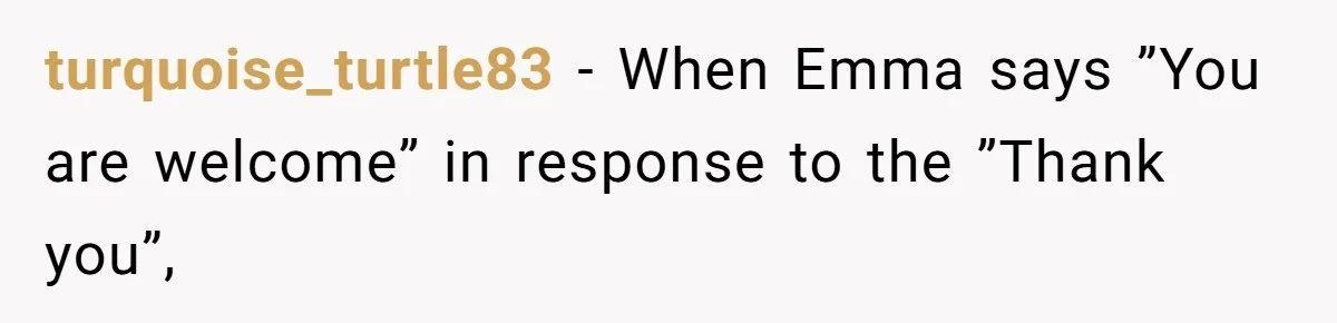 turquoise_turtle83 − When Emma says ”You are welcome” in response to the ”Thank you”,