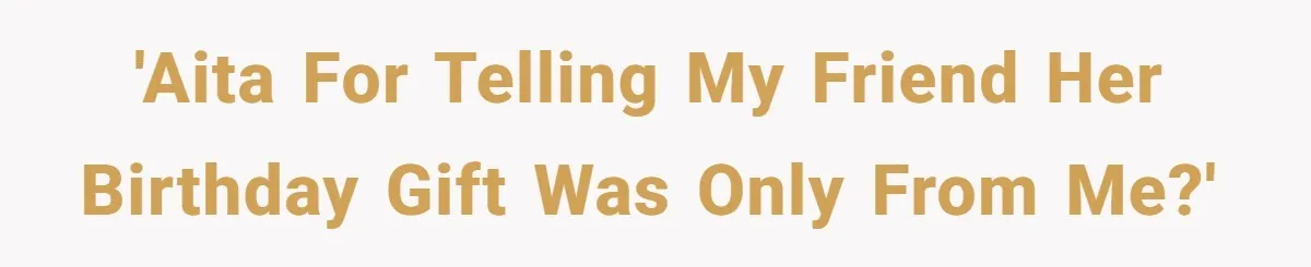 'AITA for telling my friend her birthday gift was only from me?'