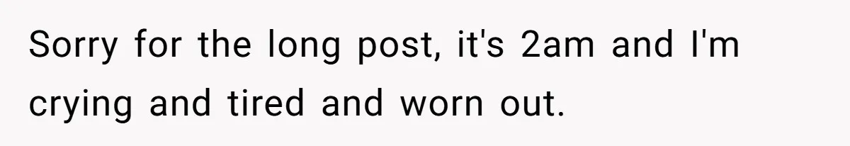 Sorry for the long post, it's 2am and I'm crying and tired and worn out.