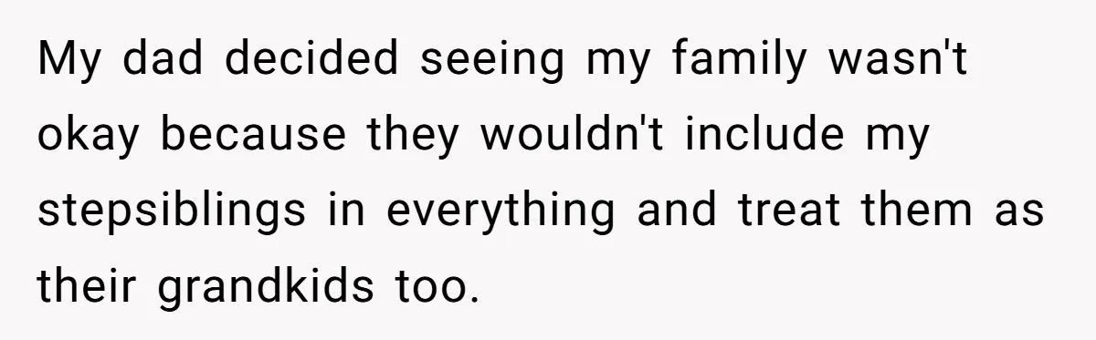 My dad decided seeing my family wasn't okay because they wouldn't include my stepsiblings in everything and treat them as their grandkids too.