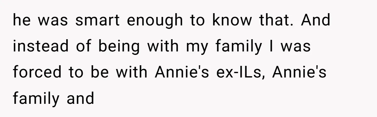 he was smart enough to know that. And instead of being with my family I was forced to be with Annie's ex-ILs, Annie's family and