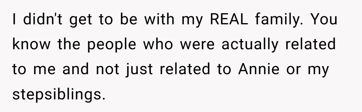 I didn't get to be with my REAL family. You know the people who were actually related to me and not just related to Annie or my stepsiblings.