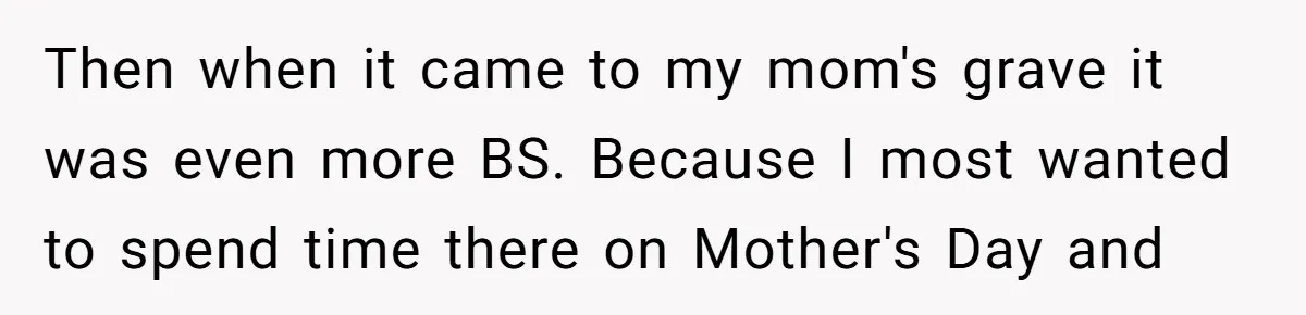 Then when it came to my mom's grave it was even more BS. Because I most wanted to spend time there on Mother's Day and