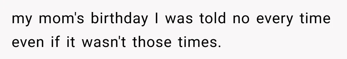 my mom's birthday I was told no every time even if it wasn't those times.