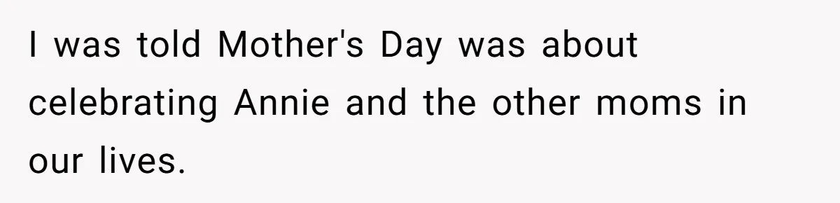 I was told Mother's Day was about celebrating Annie and the other moms in our lives.