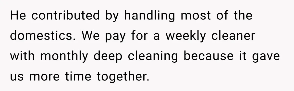 He contributed by handling most of the domestics. We pay for a weekly cleaner with monthly deep cleaning because it gave us more time together.