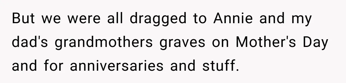 But we were all dragged to Annie and my dad's grandmothers graves on Mother's Day and for anniversaries and stuff.