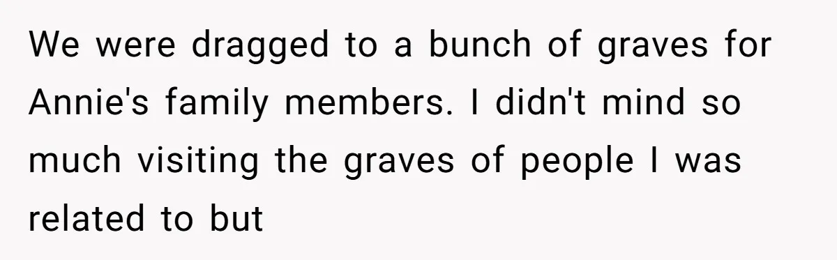 We were dragged to a bunch of graves for Annie's family members. I didn't mind so much visiting the graves of people I was related to but