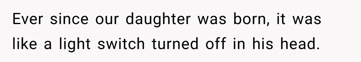 Ever since our daughter was born, it was like a light switch turned off in his head.