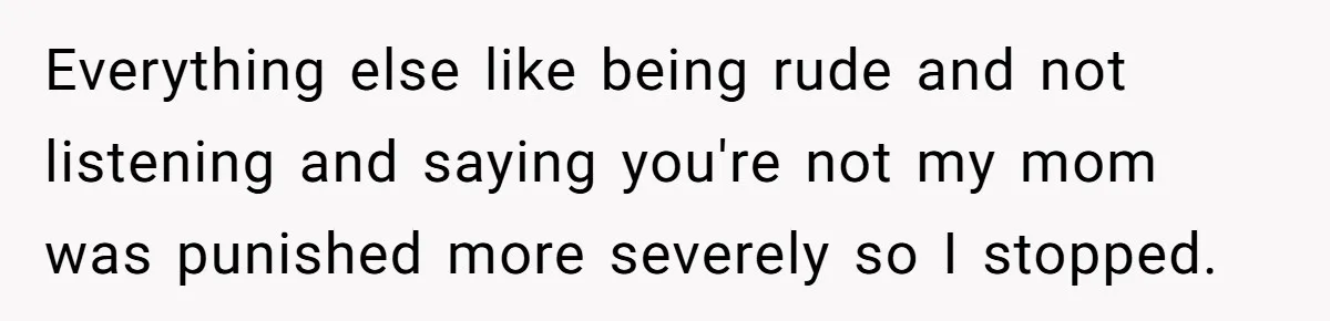 Everything else like being rude and not listening and saying you're not my mom was punished more severely so I stopped.