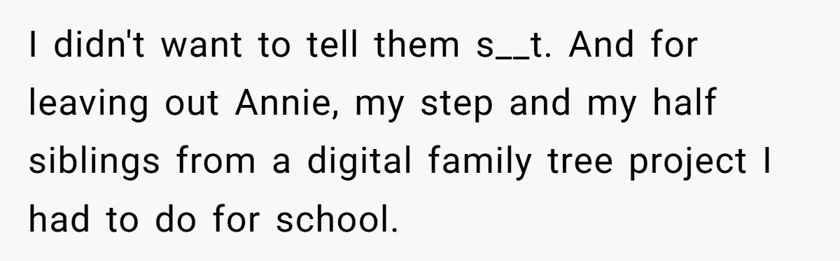 I didn't want to tell them s__t. And for leaving out Annie, my step and my half siblings from a digital family tree project I had to do for school.