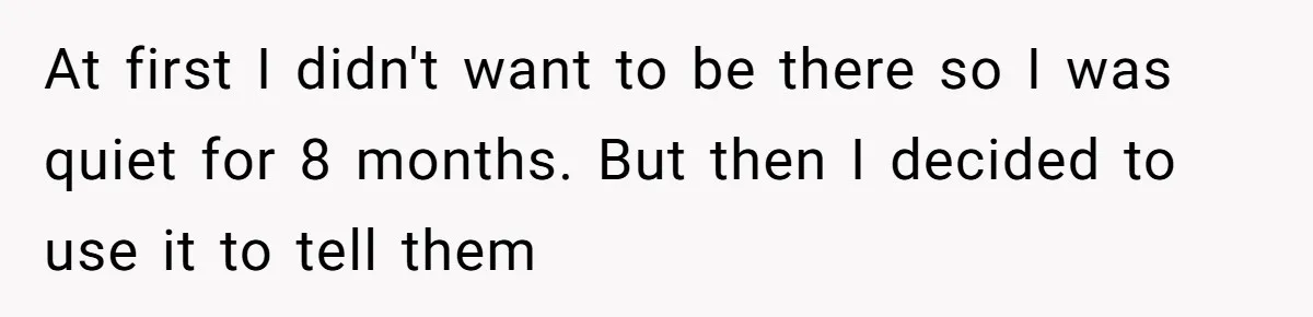 At first I didn't want to be there so I was quiet for 8 months. But then I decided to use it to tell them