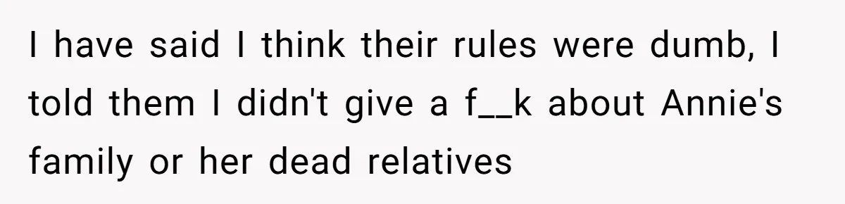 I have said I think their rules were dumb, I told them I didn't give a f__k about Annie's family or her dead relatives