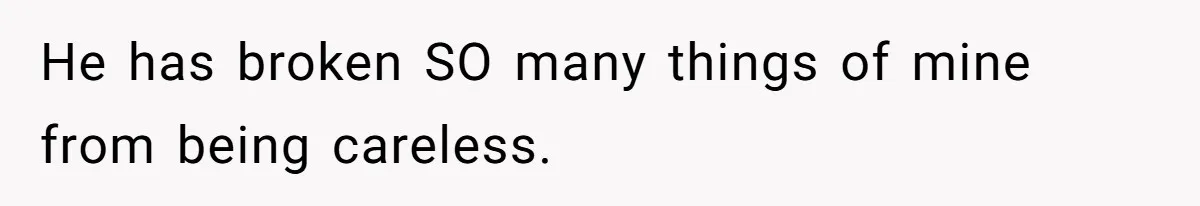 He has broken SO many things of mine from being careless.