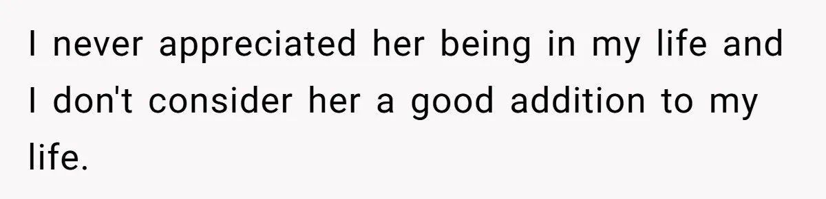 I never appreciated her being in my life and I don't consider her a good addition to my life.