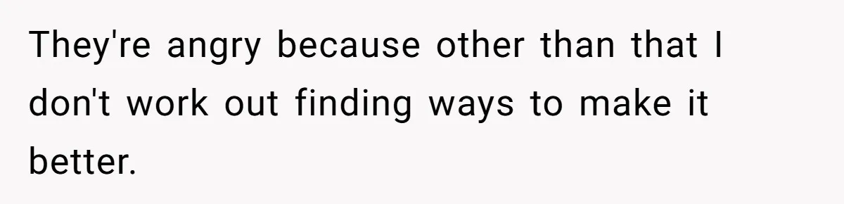 They're angry because other than that I don't work out finding ways to make it better.