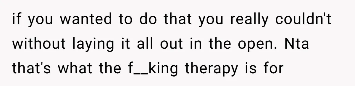 if you wanted to do that you really couldn't without laying it all out in the open. Nta that's what the f__king therapy is for