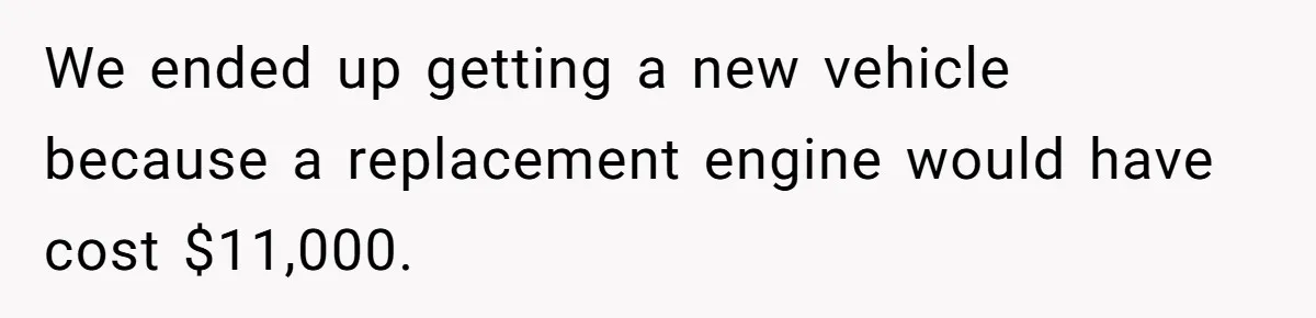 We ended up getting a new vehicle because a replacement engine would have cost $11,000.