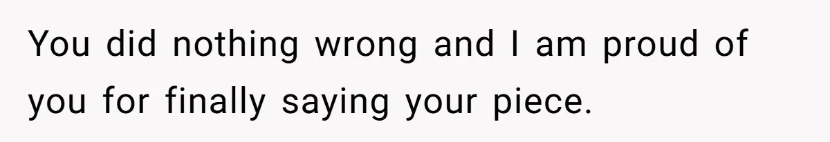 You did nothing wrong and I am proud of you for finally saying your piece.