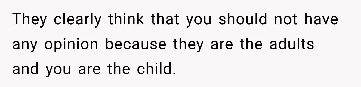 They clearly think that you should not have any opinion because they are the adults and you are the child.