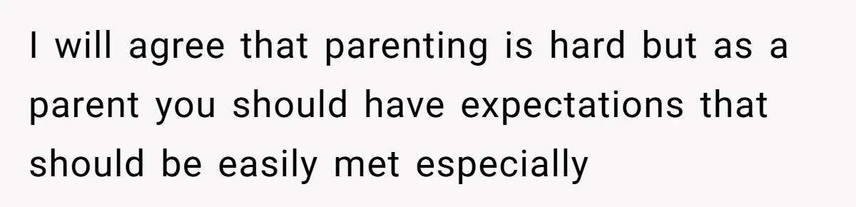 I will agree that parenting is hard but as a parent you should have expectations that should be easily met especially
