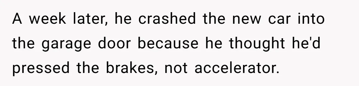 A week later, he crashed the new car into the garage door because he thought he'd pressed the brakes, not accelerator.