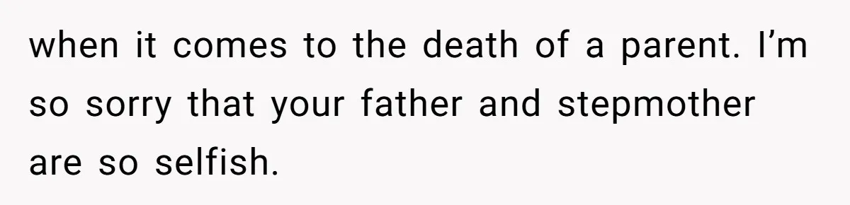 when it comes to the death of a parent. I’m so sorry that your father and stepmother are so selfish.